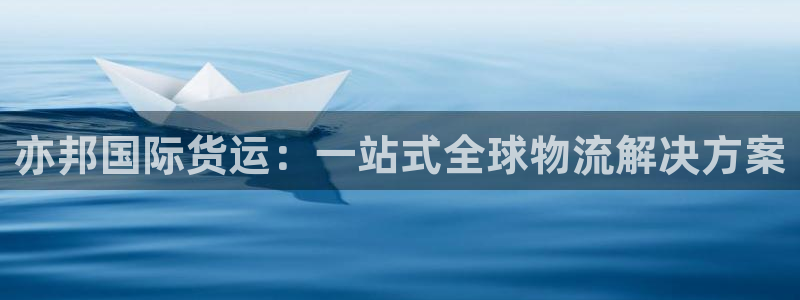 尊龙体育怎么样：亦邦国际货运：一站式全球物流解决方案